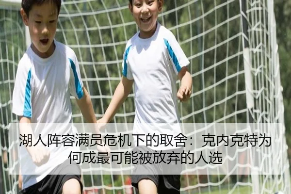 湖人阵容满员危机下的取舍：克内克特为何成最可能被放弃的人选