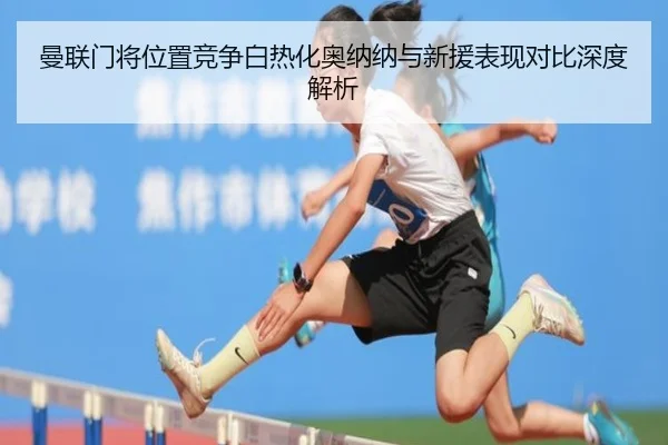 曼联门将位置竞争白热化奥纳纳与新援表现对比深度解析