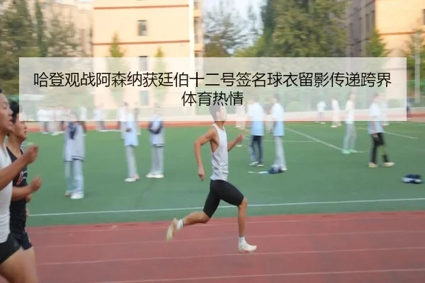 哈登观战阿森纳获廷伯十二号签名球衣留影传递跨界体育热情